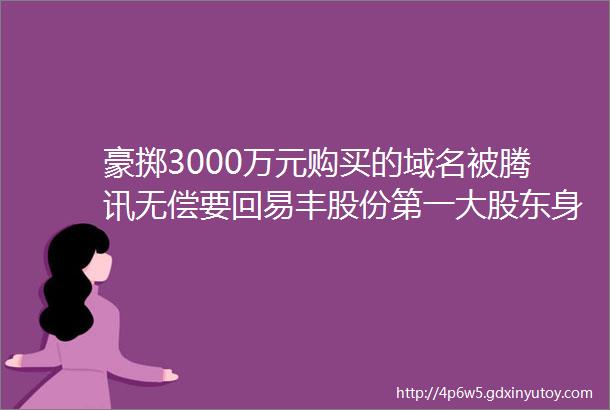 豪掷3000万元购买的域名被腾讯无偿要回易丰股份第一大股东身世揭秘