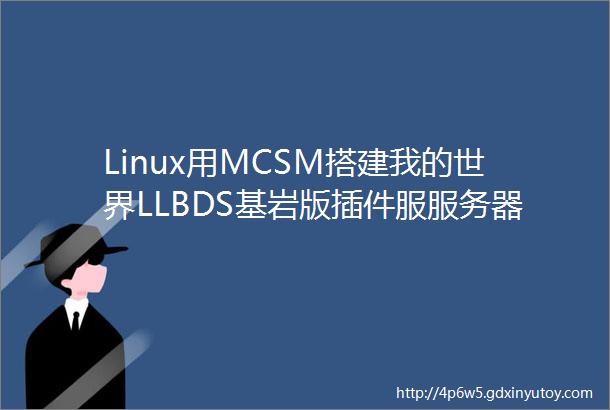 Linux用MCSM搭建我的世界LLBDS基岩版插件服服务器教程